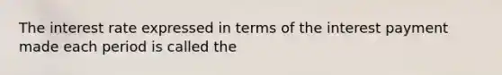 The interest rate expressed in terms of the interest payment made each period is called the