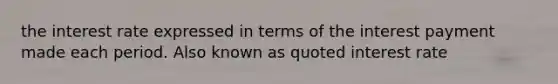 the interest rate expressed in terms of the interest payment made each period. Also known as quoted interest rate