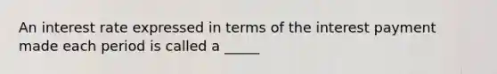 An interest rate expressed in terms of the interest payment made each period is called a _____