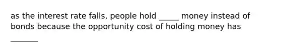 as the interest rate falls, people hold _____ money instead of bonds because the opportunity cost of holding money has _______