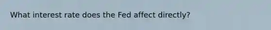 What interest rate does the Fed affect directly?