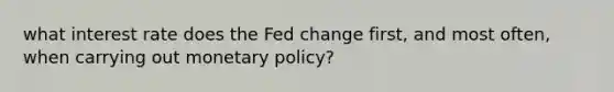 what interest rate does the Fed change first, and most often, when carrying out monetary policy?