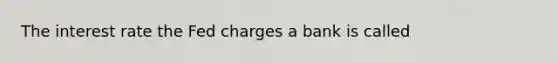 The interest rate the Fed charges a bank is called