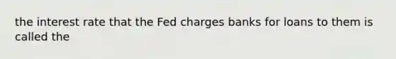 the interest rate that the Fed charges banks for loans to them is called the