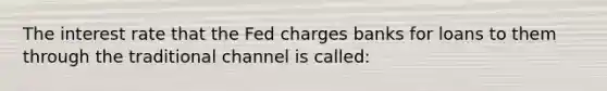 The interest rate that the Fed charges banks for loans to them through the traditional channel is called: