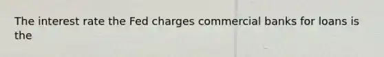 The interest rate the Fed charges commercial banks for loans is the