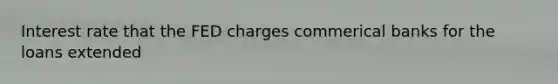 Interest rate that the FED charges commerical banks for the loans extended
