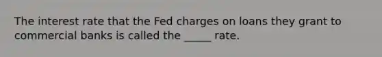 The interest rate that the Fed charges on loans they grant to commercial banks is called the _____ rate.