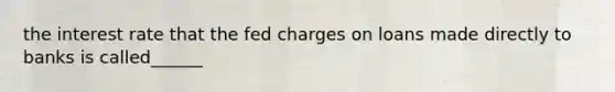 the interest rate that the fed charges on loans made directly to banks is called______