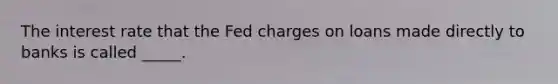 The interest rate that the Fed charges on loans made directly to banks is called _____.