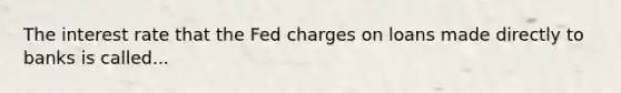 The interest rate that the Fed charges on loans made directly to banks is called...