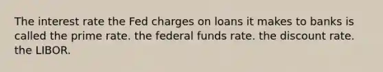 The interest rate the Fed charges on loans it makes to banks is called the prime rate. the federal funds rate. the discount rate. the LIBOR.