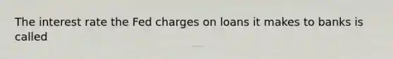 The interest rate the Fed charges on loans it makes to banks is called