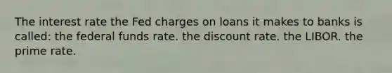 The interest rate the Fed charges on loans it makes to banks is called: the federal funds rate. the discount rate. the LIBOR. the prime rate.