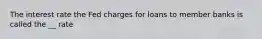 The interest rate the Fed charges for loans to member banks is called the __ rate