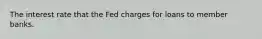 The interest rate that the Fed charges for loans to member banks.