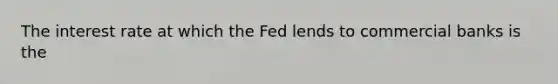 The interest rate at which the Fed lends to commercial banks is the