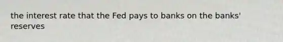 the interest rate that the Fed pays to banks on the banks' reserves