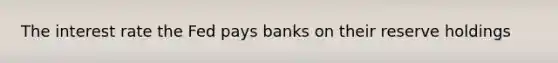 The interest rate the Fed pays banks on their reserve holdings