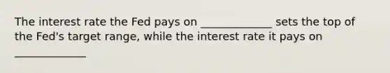 The interest rate the Fed pays on _____________ sets the top of the Fed's target range, while the interest rate it pays on _____________