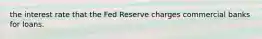 the interest rate that the Fed Reserve charges commercial banks for loans.