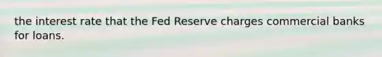 the interest rate that the Fed Reserve charges commercial banks for loans.