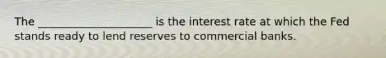 The _____________________ is the interest rate at which the Fed stands ready to lend reserves to commercial banks.