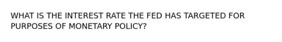 WHAT IS THE INTEREST RATE THE FED HAS TARGETED FOR PURPOSES OF MONETARY POLICY?