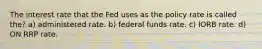 The interest rate that the Fed uses as the policy rate is called the? a) administered rate. b) federal funds rate. c) IORB rate. d) ON RRP rate.