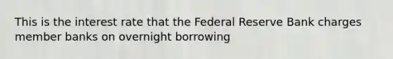 This is the interest rate that the Federal Reserve Bank charges member banks on overnight borrowing