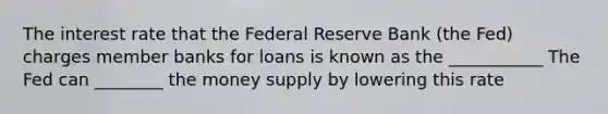 The interest rate that the Federal Reserve Bank (the Fed) charges member banks for loans is known as the ___________ The Fed can ________ the money supply by lowering this rate