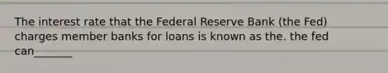 The interest rate that the Federal Reserve Bank (the Fed) charges member banks for loans is known as the. the fed can_______