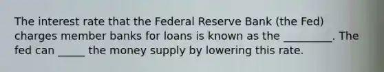 The interest rate that the Federal Reserve Bank (the Fed) charges member banks for loans is known as the _________. The fed can _____ the money supply by lowering this rate.