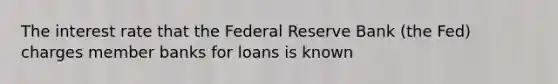 The interest rate that the Federal Reserve Bank (the Fed) charges member banks for loans is known