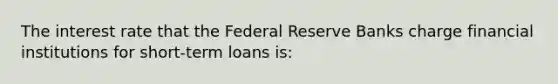 The interest rate that the Federal Reserve Banks charge financial institutions for short-term loans is: