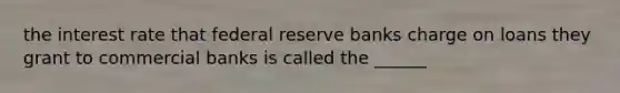 the interest rate that federal reserve banks charge on loans they grant to commercial banks is called the ______