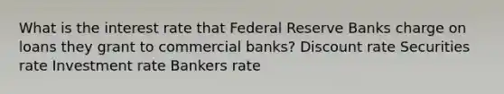 What is the interest rate that Federal Reserve Banks charge on loans they grant to commercial banks? Discount rate Securities rate Investment rate Bankers rate