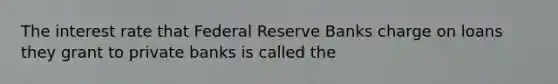 The interest rate that Federal Reserve Banks charge on loans they grant to private banks is called the