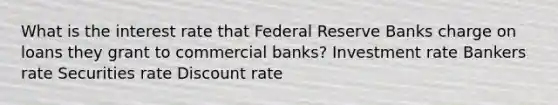 What is the interest rate that Federal Reserve Banks charge on loans they grant to commercial banks? Investment rate Bankers rate Securities rate Discount rate