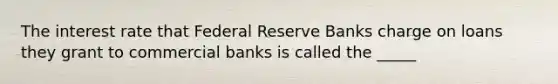 The interest rate that Federal Reserve Banks charge on loans they grant to commercial banks is called the _____