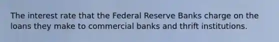 The interest rate that the Federal Reserve Banks charge on the loans they make to commercial banks and thrift institutions.