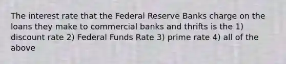 The interest rate that the Federal Reserve Banks charge on the loans they make to commercial banks and thrifts is the 1) discount rate 2) Federal Funds Rate 3) prime rate 4) all of the above