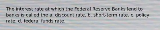 The interest rate at which the Federal Reserve Banks lend to banks is called the a. discount rate. b. short-term rate. c. policy rate. d. federal funds rate.