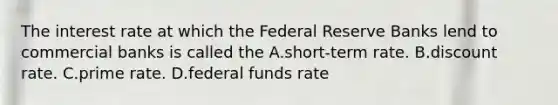 The interest rate at which the Federal Reserve Banks lend to commercial banks is called the A.short-term rate. B.discount rate. C.prime rate. D.federal funds rate