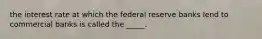 the interest rate at which the federal reserve banks lend to commercial banks is called the _____.