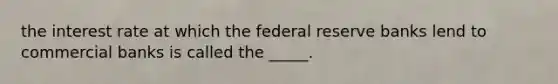 the interest rate at which the federal reserve banks lend to commercial banks is called the _____.