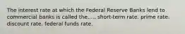 The interest rate at which the Federal Reserve Banks lend to commercial banks is called the..... short-term rate. prime rate. discount rate. federal funds rate.