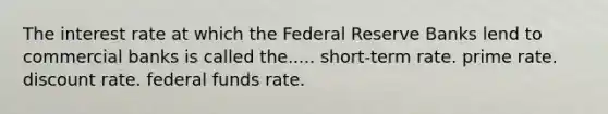 The interest rate at which the Federal Reserve Banks lend to commercial banks is called the..... short-term rate. prime rate. discount rate. federal funds rate.