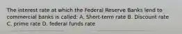 The interest rate at which the Federal Reserve Banks lend to commercial banks is called: A. Short-term rate B. Discount rate C. prime rate D. federal funds rate