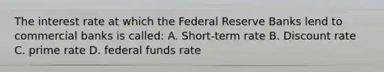 The interest rate at which the Federal Reserve Banks lend to commercial banks is called: A. Short-term rate B. Discount rate C. prime rate D. federal funds rate